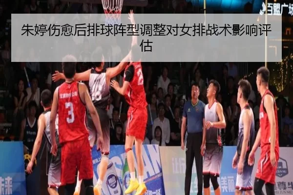 朱婷伤愈后排球阵型调整对女排战术影响评估