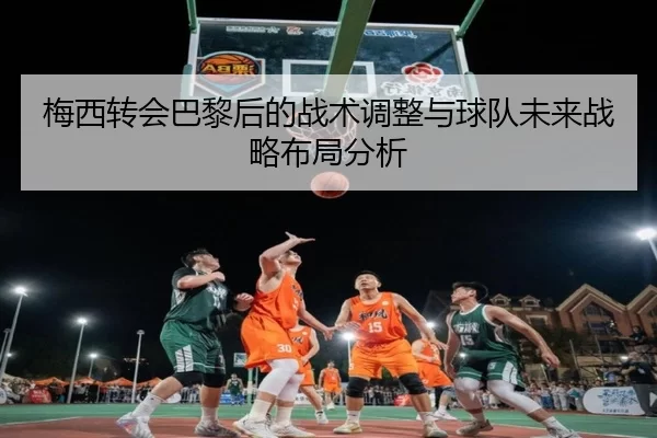 梅西转会巴黎后的战术调整与球队未来战略布局分析