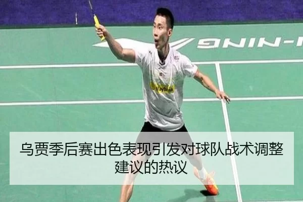 乌贾季后赛出色表现引发对球队战术调整建议的热议